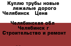 Куплю трубы новые, лежалые дорого Челябинск › Цена ­ 10 000 - Челябинская обл., Челябинск г. Строительство и ремонт » Материалы   . Челябинская обл.,Челябинск г.